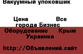 Вакуумный упоковшик 52 › Цена ­ 250 000 - Все города Бизнес » Оборудование   . Крым,Украинка